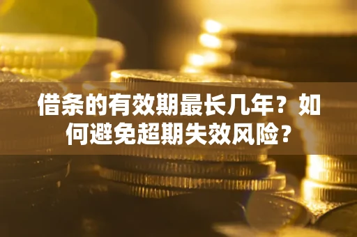 济南借条的有效期最长几年？如何避免超期失效风险？