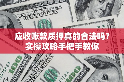 济南应收账款质押真的合法吗？实操攻略手把手教你