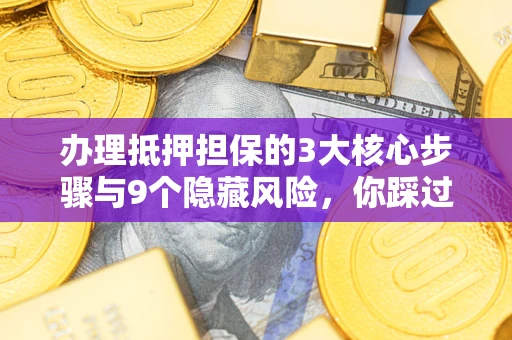 济南办理抵押担保的3大核心步骤与9个隐藏风险，你踩过哪个坑？