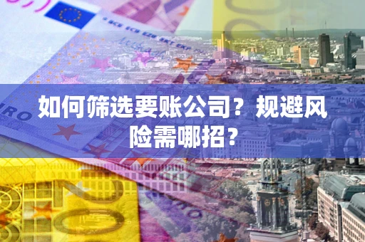 济南如何筛选要账公司？规避风险需哪招？