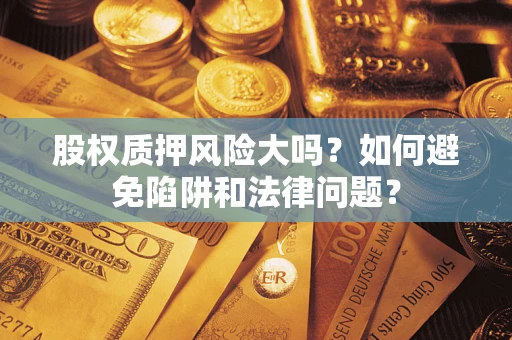 济南股权质押风险大吗？如何避免陷阱和法律问题？