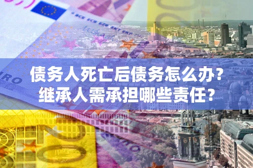 济南债务人死亡后债务怎么办？继承人需承担哪些责任？