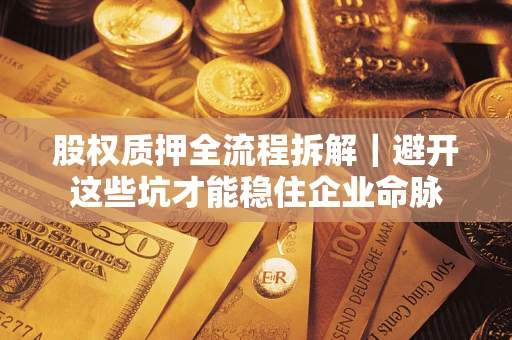 济南股权质押全流程拆解｜避开这些坑才能稳住企业命脉