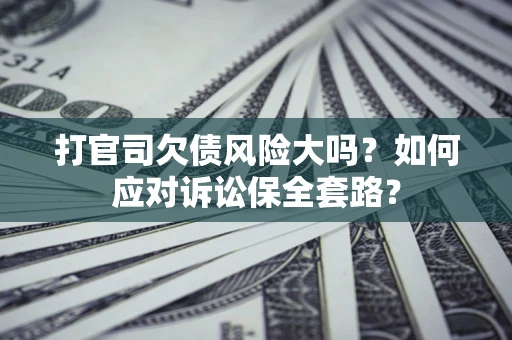 济南打官司欠债风险大吗？如何应对诉讼保全套路？