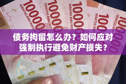 济南债务拘留怎么办？如何应对强制执行避免财产损失？