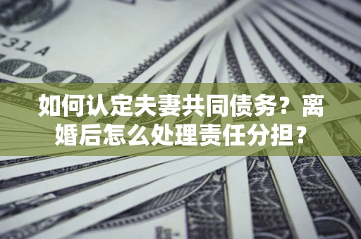 济南如何认定夫妻共同债务？离婚后怎么处理责任分担？