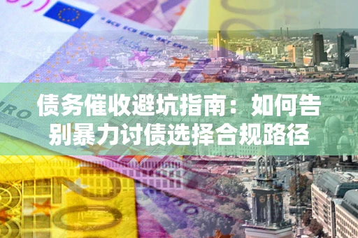 济南债务催收避坑指南：如何告别暴力讨债选择合规路径