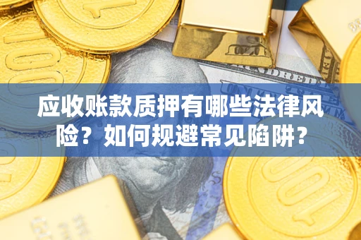 济南应收账款质押有哪些法律风险？如何规避常见陷阱？