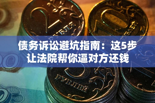 济南债务诉讼避坑指南：这5步让法院帮你逼对方还钱