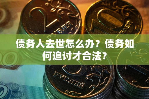 济南债务人去世怎么办？债务如何追讨才合法？