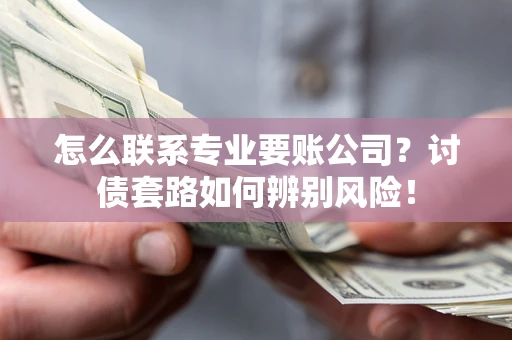 济南怎么联系专业要账公司？讨债套路如何辨别风险！