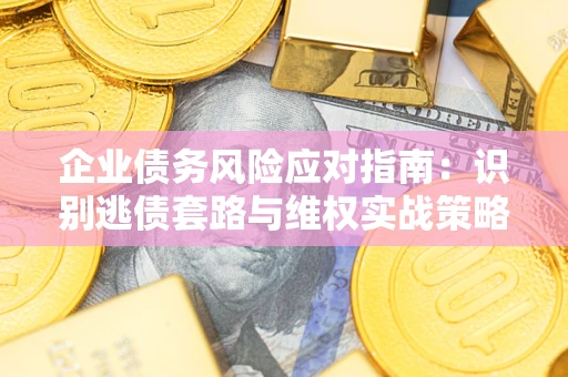 济南企业债务风险应对指南：识别逃债套路与维权实战策略