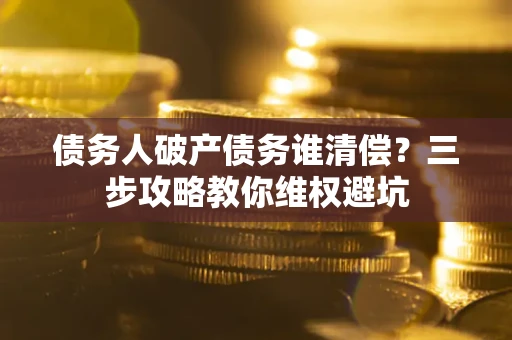济南债务人破产债务谁清偿?三步攻略教你维权避坑 济南债务人破产债务谁清偿?三步攻略教你维权避坑