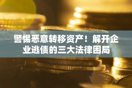 济南警惕恶意转移资产！解开企业逃债的三大法律困局