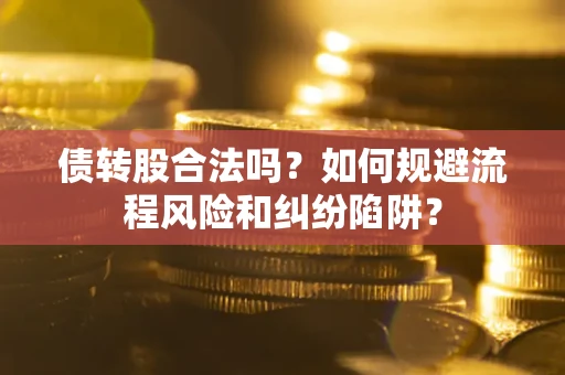 济南债转股合法吗？如何规避流程风险和纠纷陷阱？