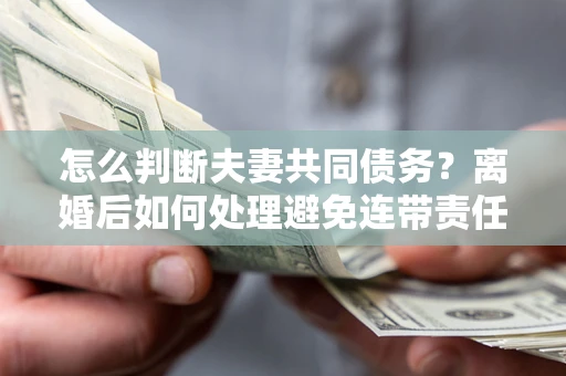济南怎么判断夫妻共同债务？离婚后如何处理避免连带责任？