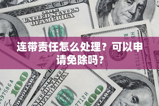 济南连带责任怎么处理？可以申请免除吗？