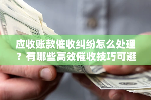 济南应收账款催收纠纷怎么处理？有哪些高效催收技巧可避免坏账？
