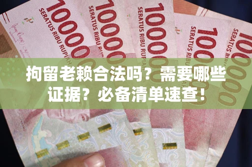 济南拘留老赖合法吗？需要哪些证据？必备清单速查！