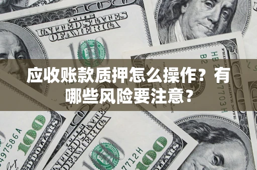 济南应收账款质押怎么操作？有哪些风险要注意？